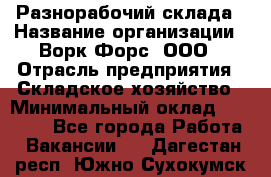 Разнорабочий склада › Название организации ­ Ворк Форс, ООО › Отрасль предприятия ­ Складское хозяйство › Минимальный оклад ­ 32 000 - Все города Работа » Вакансии   . Дагестан респ.,Южно-Сухокумск г.